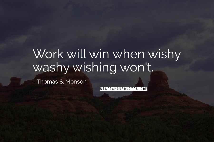 Thomas S. Monson Quotes: Work will win when wishy washy wishing won't.