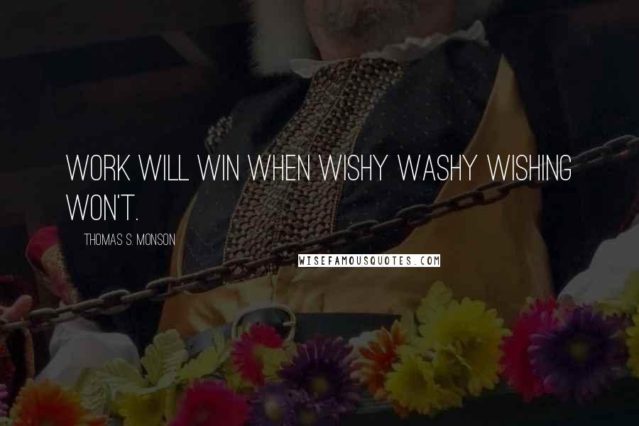 Thomas S. Monson Quotes: Work will win when wishy washy wishing won't.