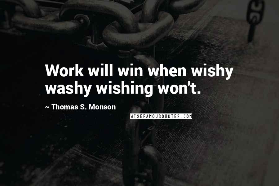 Thomas S. Monson Quotes: Work will win when wishy washy wishing won't.