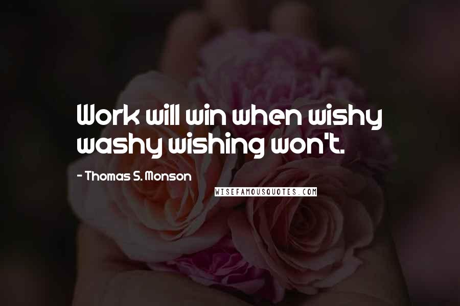 Thomas S. Monson Quotes: Work will win when wishy washy wishing won't.