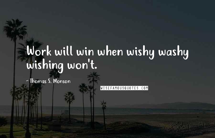 Thomas S. Monson Quotes: Work will win when wishy washy wishing won't.