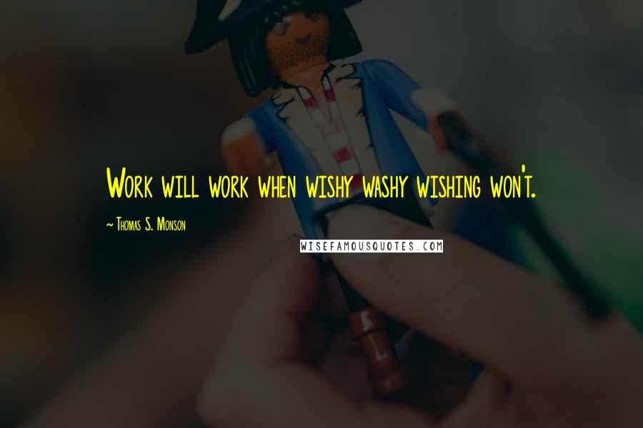 Thomas S. Monson Quotes: Work will work when wishy washy wishing won't.