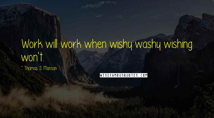 Thomas S. Monson Quotes: Work will work when wishy washy wishing won't.
