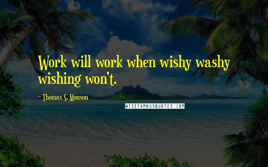 Thomas S. Monson Quotes: Work will work when wishy washy wishing won't.