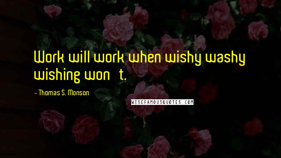 Thomas S. Monson Quotes: Work will work when wishy washy wishing won't.