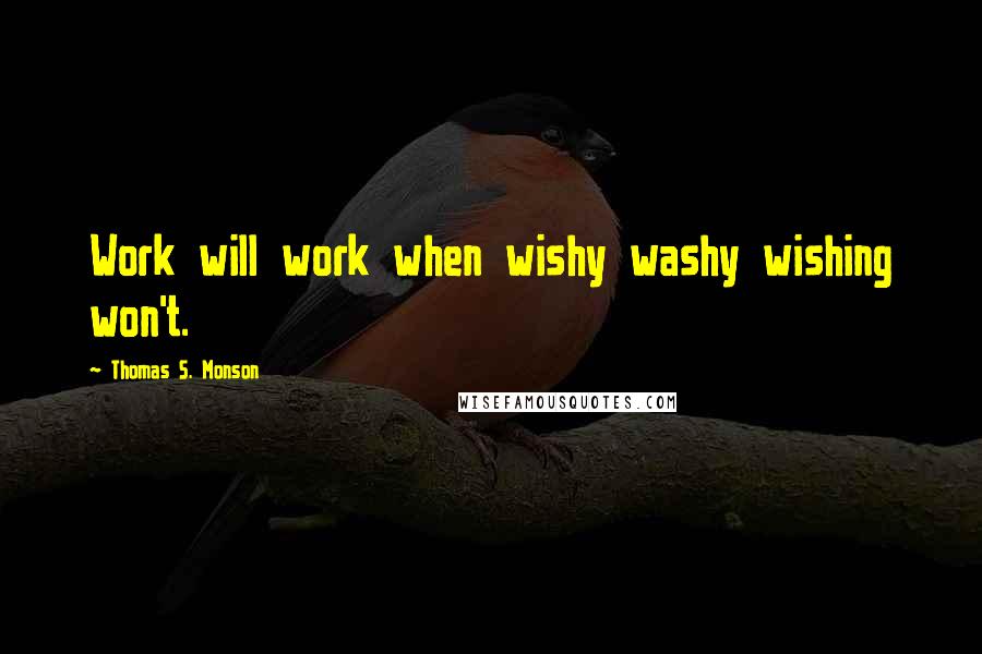 Thomas S. Monson Quotes: Work will work when wishy washy wishing won't.