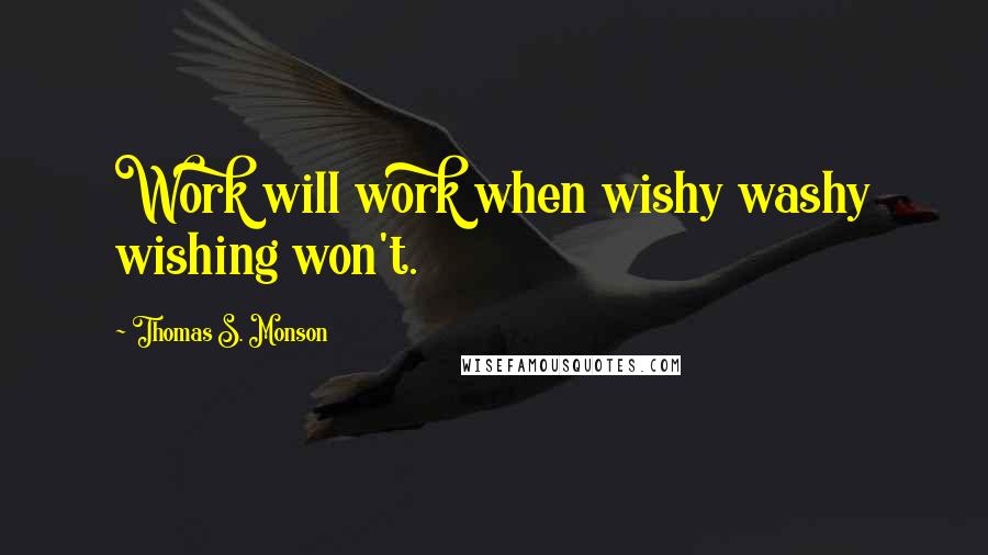 Thomas S. Monson Quotes: Work will work when wishy washy wishing won't.