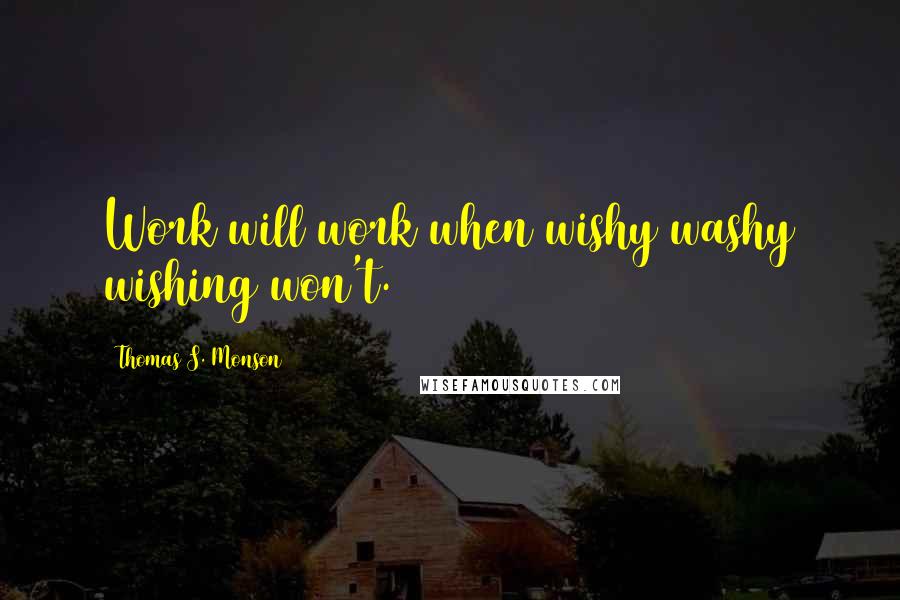 Thomas S. Monson Quotes: Work will work when wishy washy wishing won't.