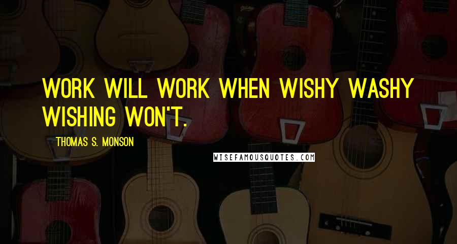 Thomas S. Monson Quotes: Work will work when wishy washy wishing won't.