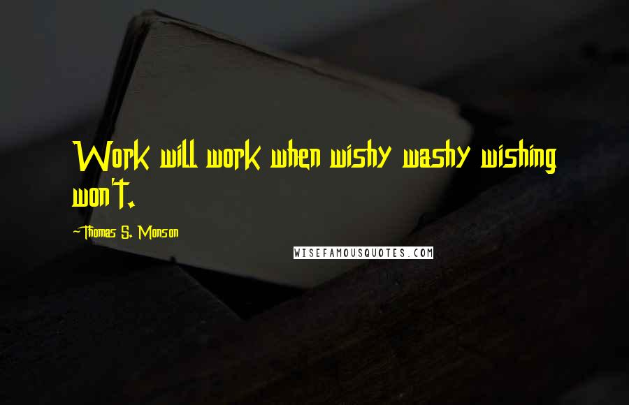 Thomas S. Monson Quotes: Work will work when wishy washy wishing won't.