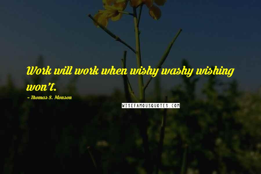 Thomas S. Monson Quotes: Work will work when wishy washy wishing won't.