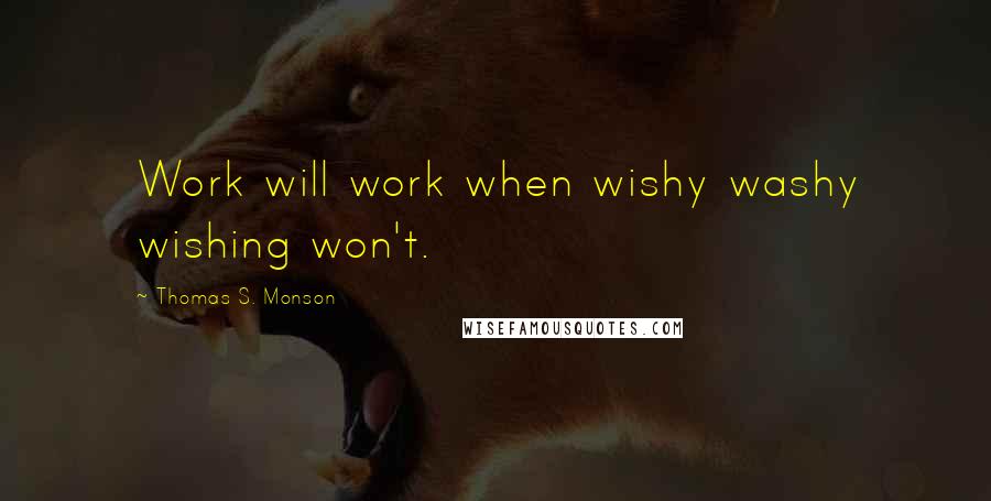 Thomas S. Monson Quotes: Work will work when wishy washy wishing won't.