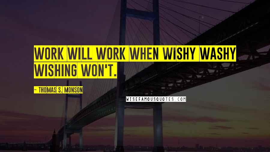 Thomas S. Monson Quotes: Work will work when wishy washy wishing won't.