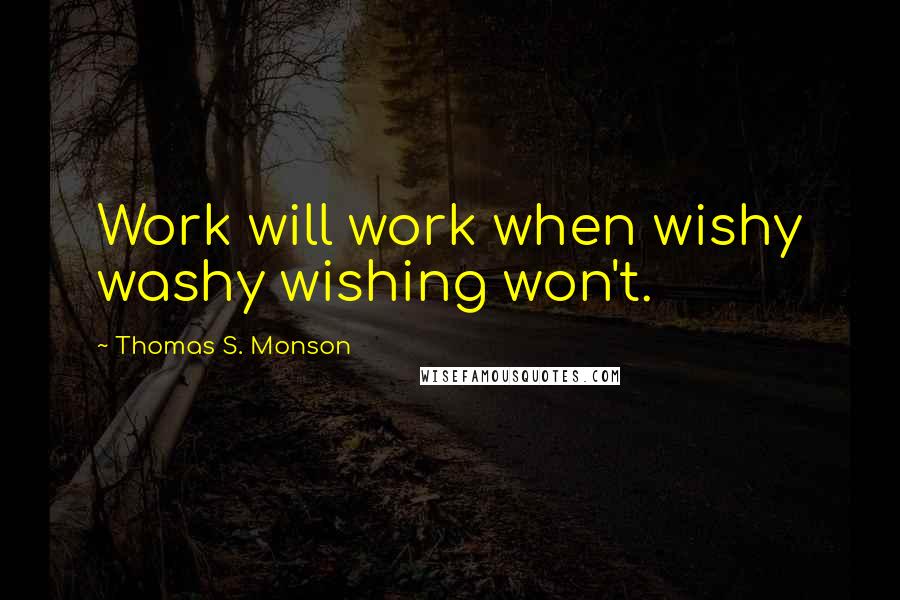 Thomas S. Monson Quotes: Work will work when wishy washy wishing won't.