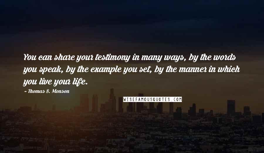 Thomas S. Monson Quotes: You can share your testimony in many ways, by the words you speak, by the example you set, by the manner in which you live your life.