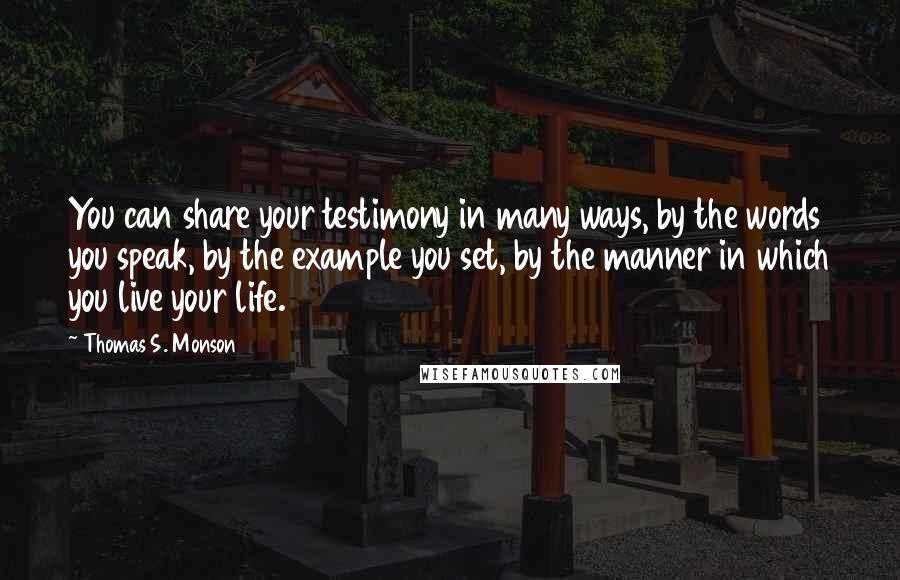 Thomas S. Monson Quotes: You can share your testimony in many ways, by the words you speak, by the example you set, by the manner in which you live your life.