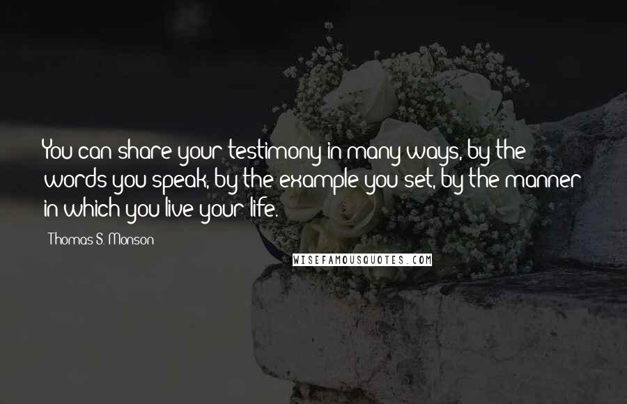 Thomas S. Monson Quotes: You can share your testimony in many ways, by the words you speak, by the example you set, by the manner in which you live your life.