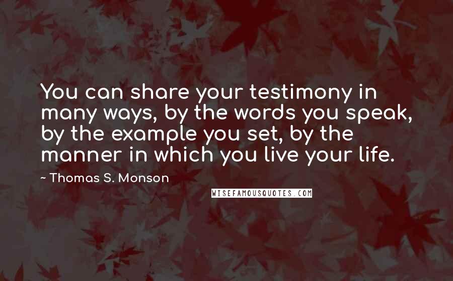 Thomas S. Monson Quotes: You can share your testimony in many ways, by the words you speak, by the example you set, by the manner in which you live your life.