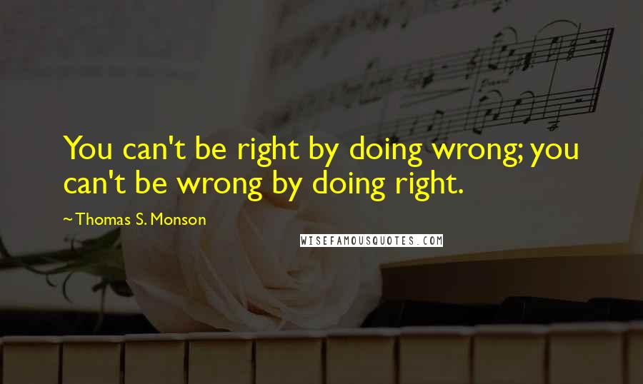 Thomas S. Monson Quotes: You can't be right by doing wrong; you can't be wrong by doing right.