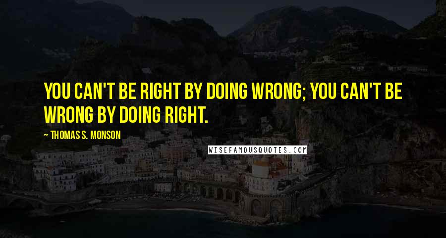 Thomas S. Monson Quotes: You can't be right by doing wrong; you can't be wrong by doing right.