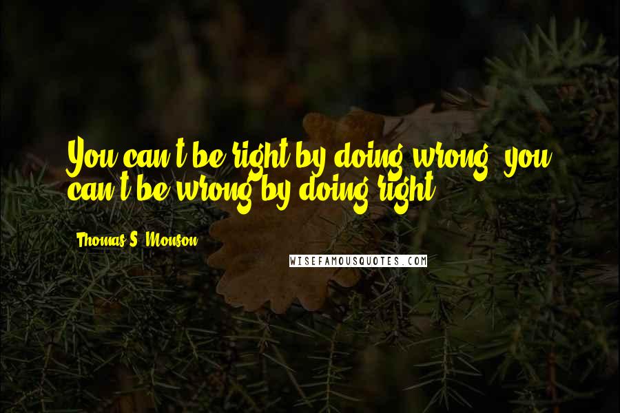 Thomas S. Monson Quotes: You can't be right by doing wrong; you can't be wrong by doing right.