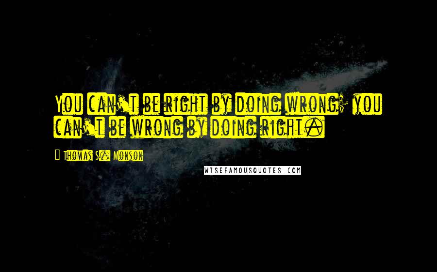 Thomas S. Monson Quotes: You can't be right by doing wrong; you can't be wrong by doing right.