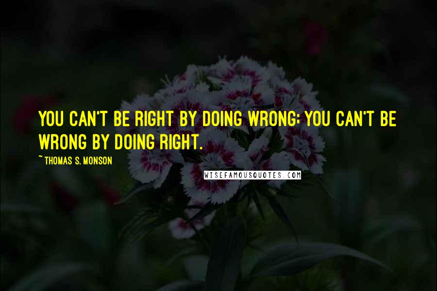 Thomas S. Monson Quotes: You can't be right by doing wrong; you can't be wrong by doing right.