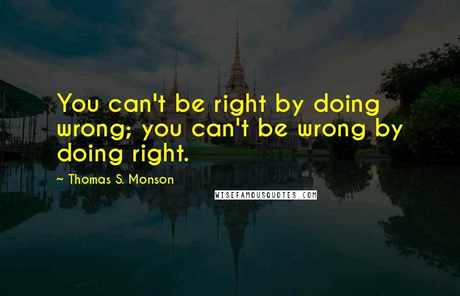 Thomas S. Monson Quotes: You can't be right by doing wrong; you can't be wrong by doing right.