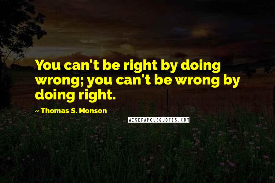 Thomas S. Monson Quotes: You can't be right by doing wrong; you can't be wrong by doing right.