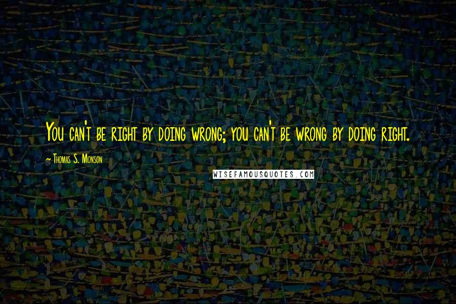 Thomas S. Monson Quotes: You can't be right by doing wrong; you can't be wrong by doing right.