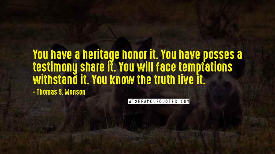 Thomas S. Monson Quotes: You have a heritage honor it. You have posses a testimony share it. You will face temptations withstand it. You know the truth live it.