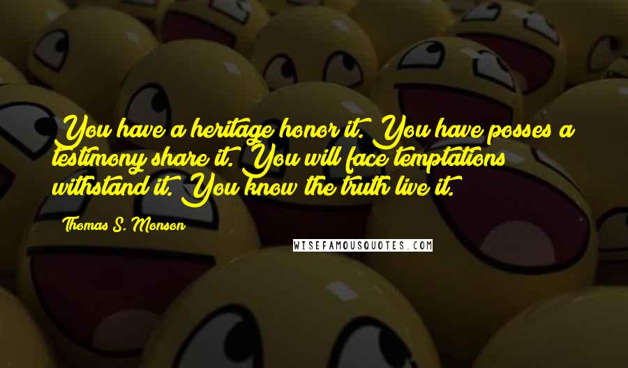 Thomas S. Monson Quotes: You have a heritage honor it. You have posses a testimony share it. You will face temptations withstand it. You know the truth live it.