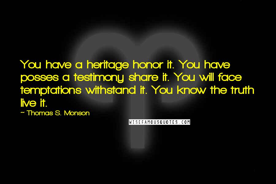 Thomas S. Monson Quotes: You have a heritage honor it. You have posses a testimony share it. You will face temptations withstand it. You know the truth live it.