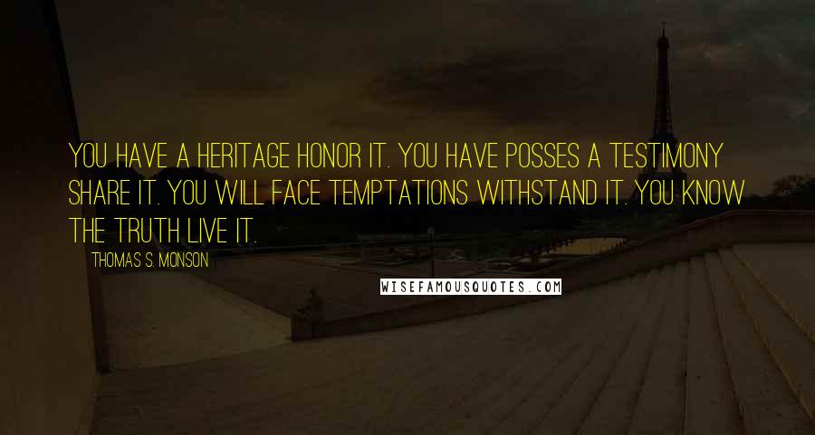 Thomas S. Monson Quotes: You have a heritage honor it. You have posses a testimony share it. You will face temptations withstand it. You know the truth live it.