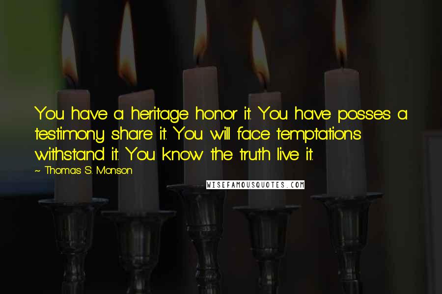 Thomas S. Monson Quotes: You have a heritage honor it. You have posses a testimony share it. You will face temptations withstand it. You know the truth live it.