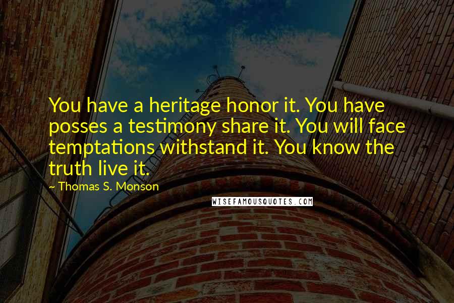 Thomas S. Monson Quotes: You have a heritage honor it. You have posses a testimony share it. You will face temptations withstand it. You know the truth live it.