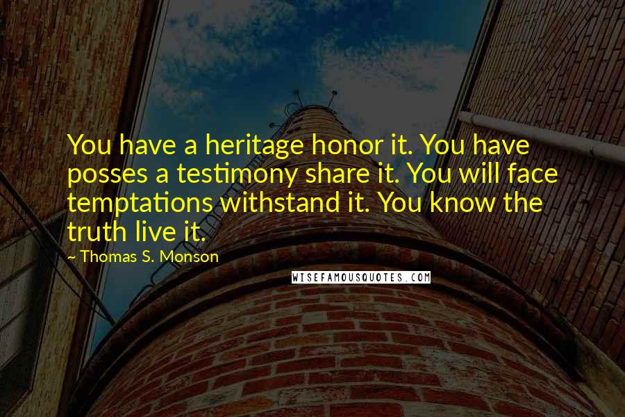 Thomas S. Monson Quotes: You have a heritage honor it. You have posses a testimony share it. You will face temptations withstand it. You know the truth live it.