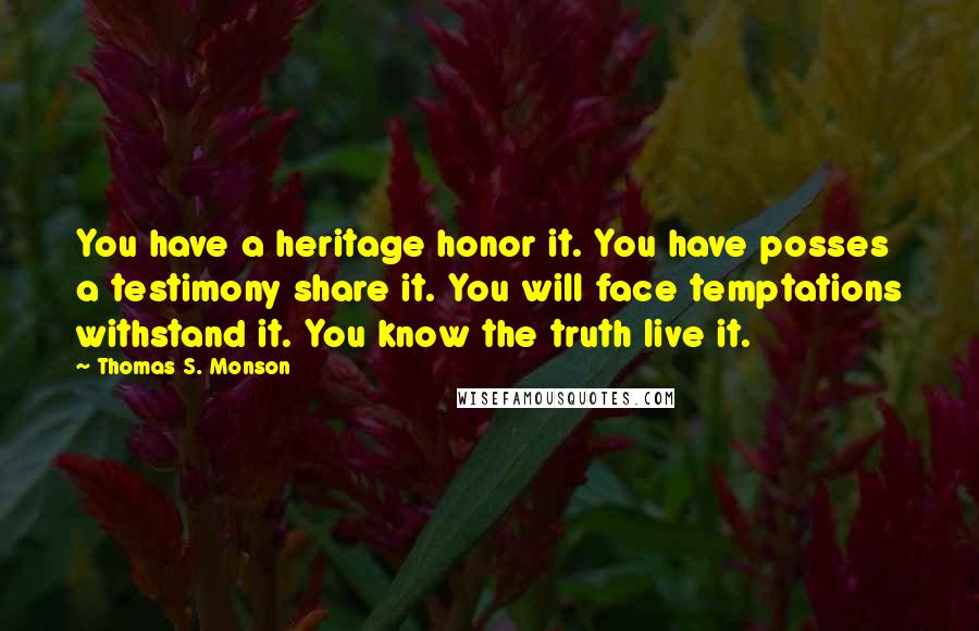 Thomas S. Monson Quotes: You have a heritage honor it. You have posses a testimony share it. You will face temptations withstand it. You know the truth live it.