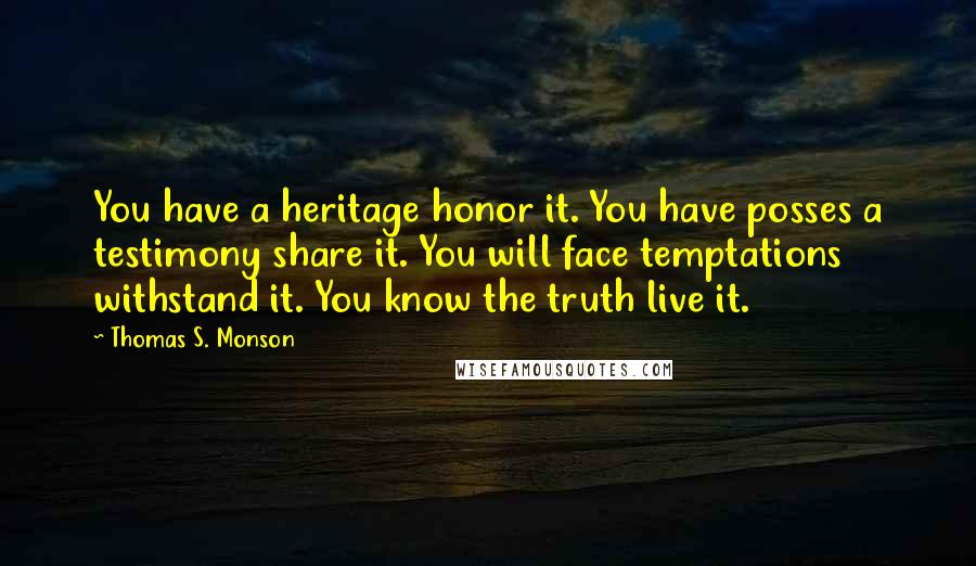 Thomas S. Monson Quotes: You have a heritage honor it. You have posses a testimony share it. You will face temptations withstand it. You know the truth live it.