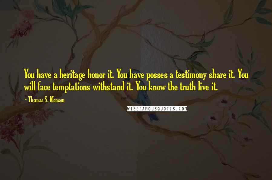 Thomas S. Monson Quotes: You have a heritage honor it. You have posses a testimony share it. You will face temptations withstand it. You know the truth live it.