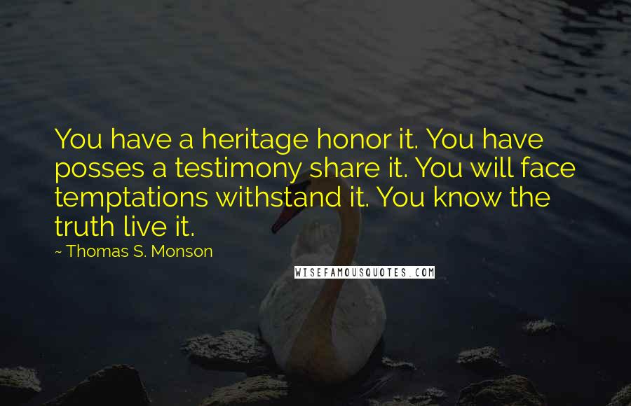 Thomas S. Monson Quotes: You have a heritage honor it. You have posses a testimony share it. You will face temptations withstand it. You know the truth live it.