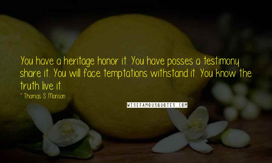 Thomas S. Monson Quotes: You have a heritage honor it. You have posses a testimony share it. You will face temptations withstand it. You know the truth live it.