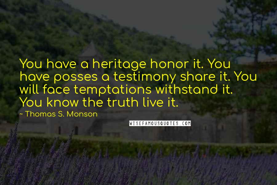 Thomas S. Monson Quotes: You have a heritage honor it. You have posses a testimony share it. You will face temptations withstand it. You know the truth live it.