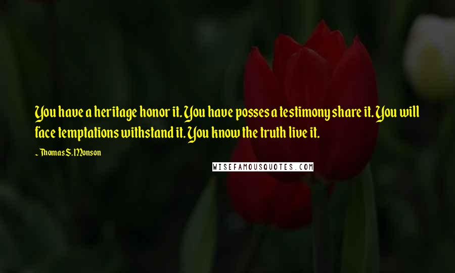 Thomas S. Monson Quotes: You have a heritage honor it. You have posses a testimony share it. You will face temptations withstand it. You know the truth live it.