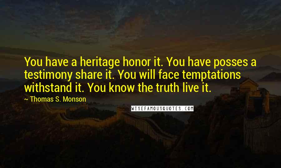 Thomas S. Monson Quotes: You have a heritage honor it. You have posses a testimony share it. You will face temptations withstand it. You know the truth live it.