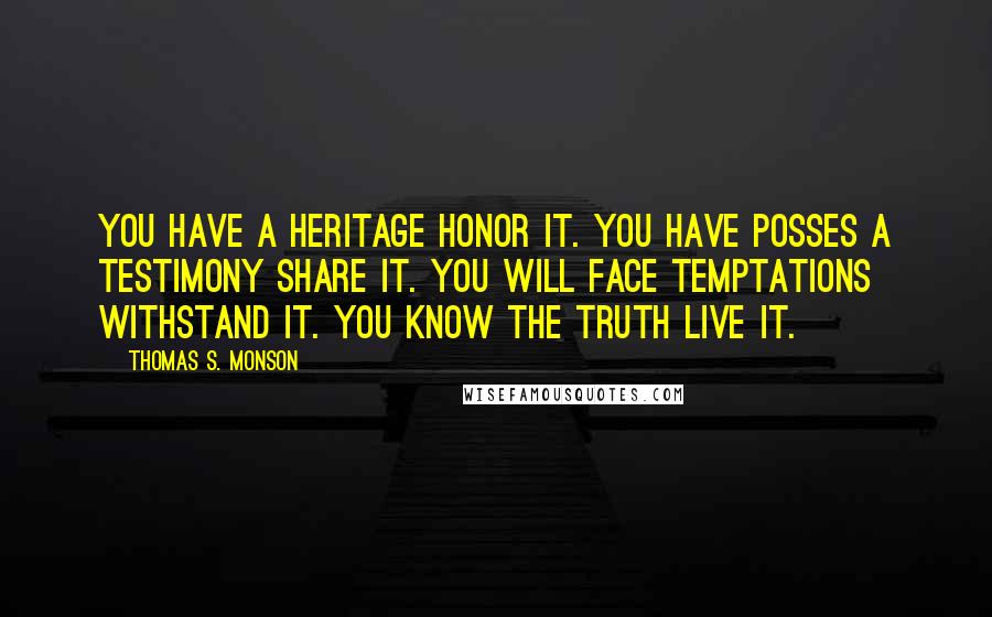 Thomas S. Monson Quotes: You have a heritage honor it. You have posses a testimony share it. You will face temptations withstand it. You know the truth live it.