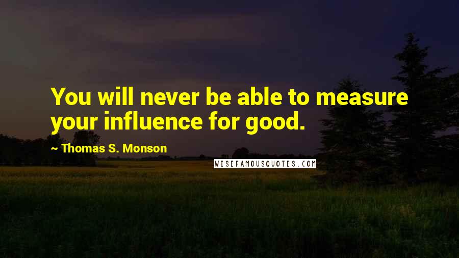 Thomas S. Monson Quotes: You will never be able to measure your influence for good.