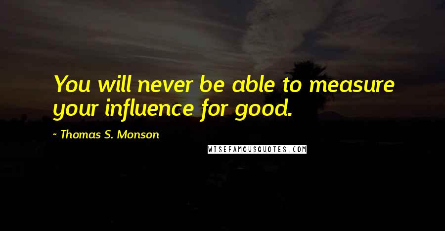 Thomas S. Monson Quotes: You will never be able to measure your influence for good.