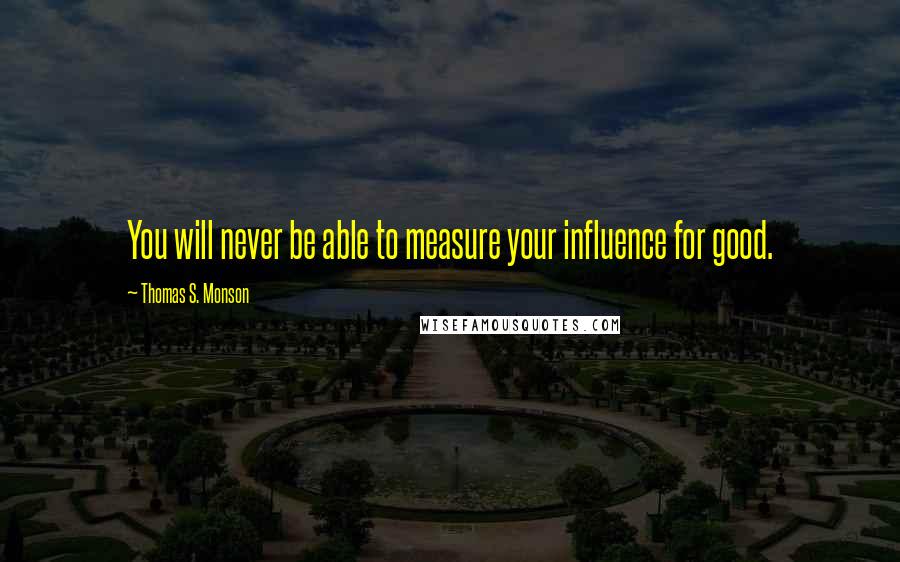 Thomas S. Monson Quotes: You will never be able to measure your influence for good.