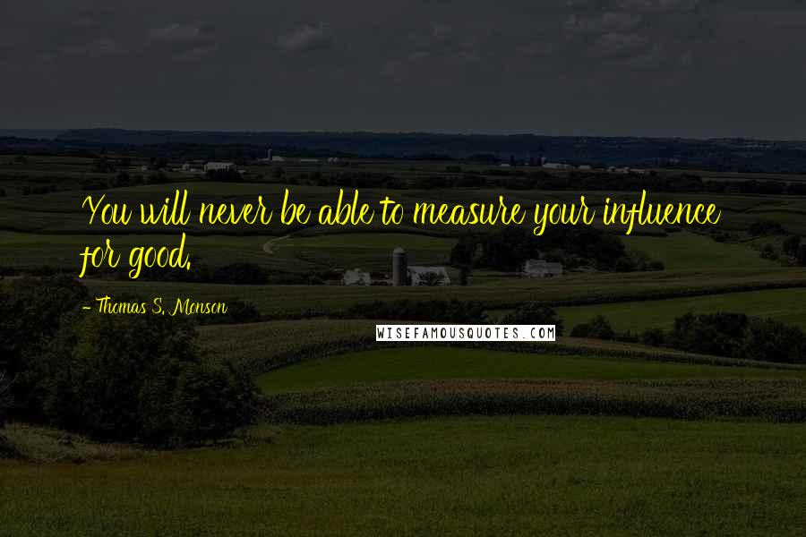 Thomas S. Monson Quotes: You will never be able to measure your influence for good.